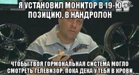 я установил монитор в 19-ю позицию, в нандролон чтобы твоя гормональная система могло смотреть телевизор, пока дека у тебя в крови