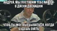 андрей, мы поставим тебе айфон в диски двенашки чтоб ты мог выебываться, когда будешь ехать