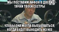 мы поставим айфон в двери тачки твоей сестры чтобы она могла выебываться, когда будет выходить из нее