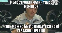 мы встроили чатик тебе в монитор чтоб можно было общаться всей грядкой через вк