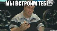 мы встроим тебе... 