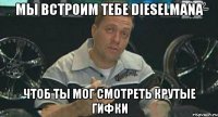 мы встроим тебе dieselmanа чтоб ты мог смотреть крутые гифки