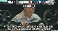 мы посадили тебе в мобилу китайца чтобы он собирал тебе новую мобилу до того, как она официально появится на рынке