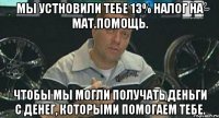 мы устновили тебе 13% налог на мат.помощь. чтобы мы могли получать деньги с денег, которыми помогаем тебе.