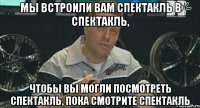 мы встроили вам спектакль в спектакль, чтобы вы могли посмотреть спектакль, пока смотрите спектакль