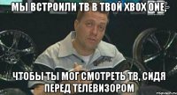 мы встроили тв в твой xbox one, чтобы ты мог смотреть тв, сидя перед телевизором