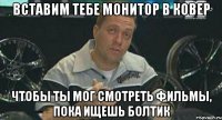 вставим тебе монитор в ковер чтобы ты мог смотреть фильмы, пока ищешь болтик