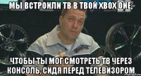 мы встроили тв в твой xbox one, чтобы ты мог смотреть тв через консоль, сидя перед телевизором