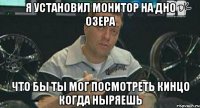 я установил монитор на дно озера что бы ты мог посмотреть кинцо когда ныряешь