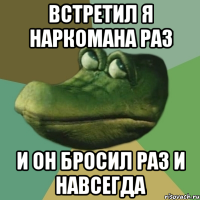 встретил я наркомана раз и он бросил раз и навсегда