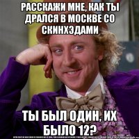 расскажи мне, как ты дрался в москве со скинхэдами ты был один, их было 12?