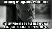 леонид аркадьевич расстроен потому что кто-то всё ещё не знает стандарты работы промоутера...