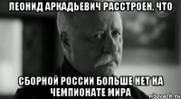 леонид аркадьевич расстроен, что сборной россии больше нет на чемпионате мира