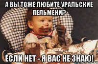 а вы тоже любите уральские пельмени? если нет - я вас не знаю!