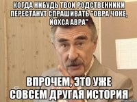 когда нибудь твои родственники перестанут спрашивать "овра чоке, йохса авра" впрочем, это уже совсем другая история