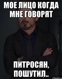 мое лицо когда мне говорят питросян, пошутил..