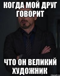 когда мой друг говорит что он великий художник