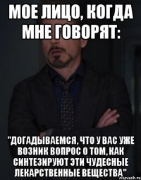 мое лицо, когда мне говорят: "догадываемся, что у вас уже возник вопрос о том, как синтезируют эти чудесные лекарственные вещества"