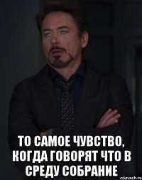  то самое чувство, когда говорят что в среду собрание