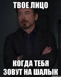 твое лицо когда тебя зовут на шалык