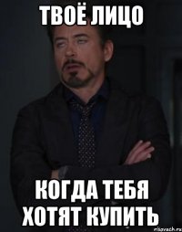 твоё лицо когда тебя хотят купить