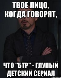 твое лицо, когда говорят, что "бтр" - глупый детский сериал