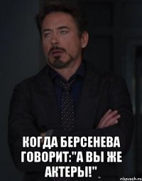  когда берсенева говорит:"а вы же актеры!"