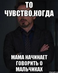 то чувство,когда мама начинает говорить о мальчиках