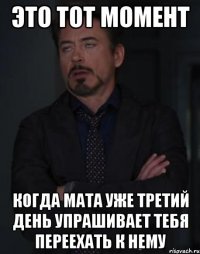 это тот момент когда мата уже третий день упрашивает тебя переехать к нему