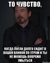 то чувство, когда логан долго сидит в вашей ванной по утрам и ты не можешь вовремя умыться