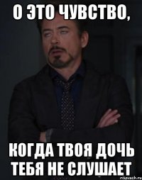 о это чувство, когда твоя дочь тебя не слушает