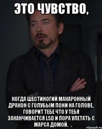 это чувство, когда шестиногий макаронный дракон с голубым пони на голове, говорит тебе что у тебя заканчивается lsd и пора улетать с марса домой.