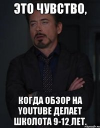 это чувство, когда обзор на youtube делает школота 9-12 лет.