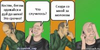 Костян, бегом одевайся и дуй до меня! Это срочно! Что случилось? Сходи со мной за молоком