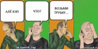 АЛЁ КЭП ЧТО? ВОЗЬМИ ТРУБКУ...