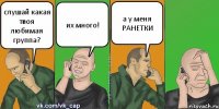 слушай какая твоя любимая группа? их много! а у меня РАНЕТКИ