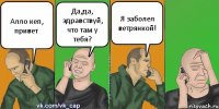 Алло кеп, привет Да,да, здравствуй, что там у тебя? Я заболел ветрянкой!