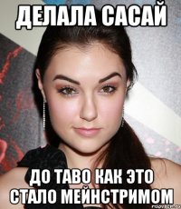 делала сасай до таво как это стало мейнстримом