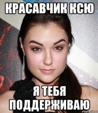 красавчик ксю я тебя поддерживаю