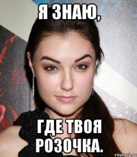 я знаю, где твоя розочка.