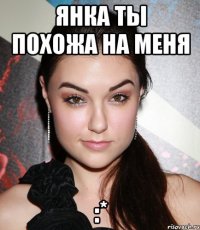 янка ты похожа на меня :*