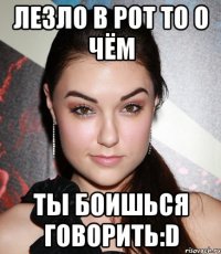 лезло в рот то о чём ты боишься говорить:d