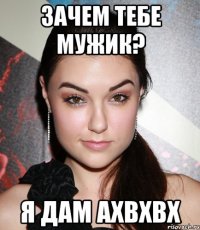 зачем тебе мужик? я дам ахвхвх