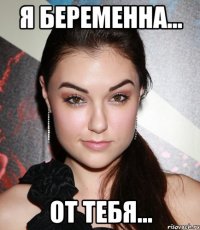 я беременна... от тебя...