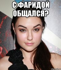 с фаридой общался? 