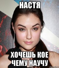 настя хочешь кое чему научу