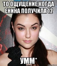 то ощущение,когда енина получила 12 умм*