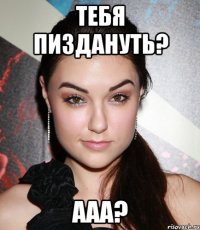 тебя пиздануть? ааа?