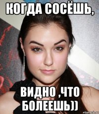 когда сосёшь, видно ,что болеешь))