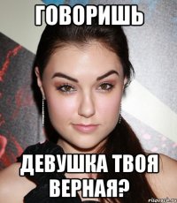 говоришь девушка твоя верная?